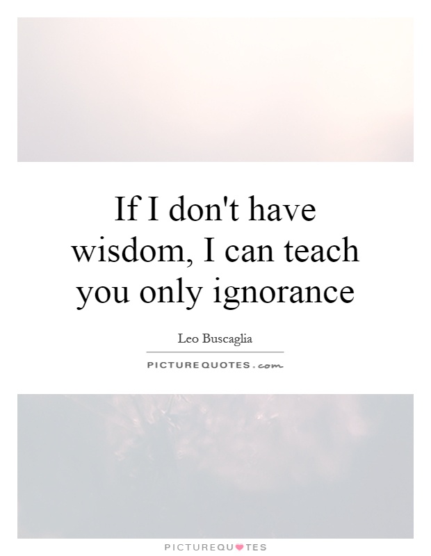 If I don't have wisdom, I can teach you only ignorance Picture Quote #1