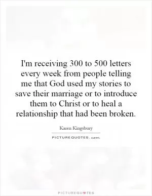 I'm receiving 300 to 500 letters every week from people telling me that God used my stories to save their marriage or to introduce them to Christ or to heal a relationship that had been broken Picture Quote #1