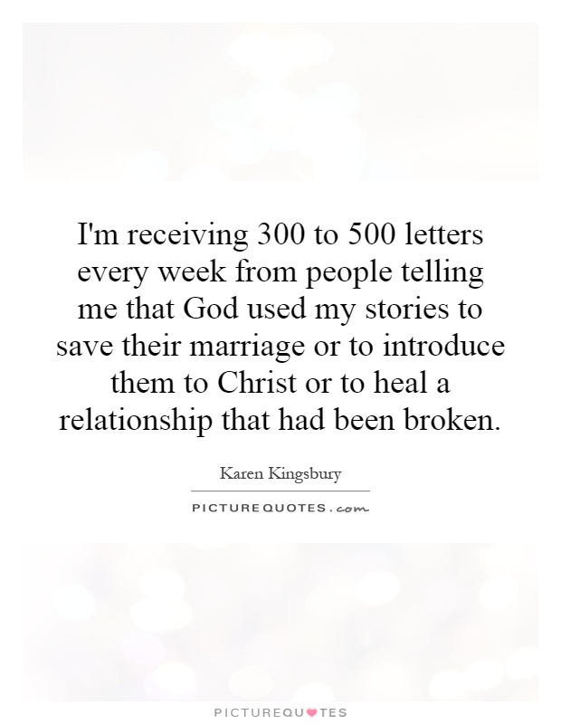 I'm receiving 300 to 500 letters every week from people telling me that God used my stories to save their marriage or to introduce them to Christ or to heal a relationship that had been broken Picture Quote #1