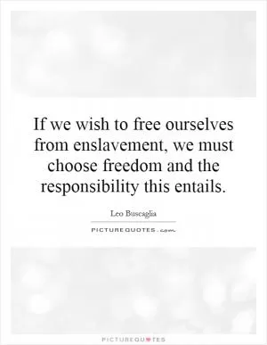 If we wish to free ourselves from enslavement, we must choose freedom and the responsibility this entails Picture Quote #1