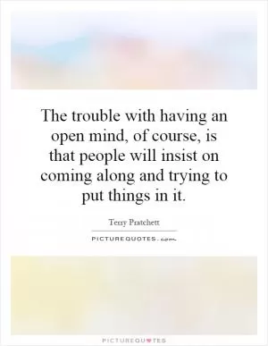 The trouble with having an open mind, of course, is that people will insist on coming along and trying to put things in it Picture Quote #1