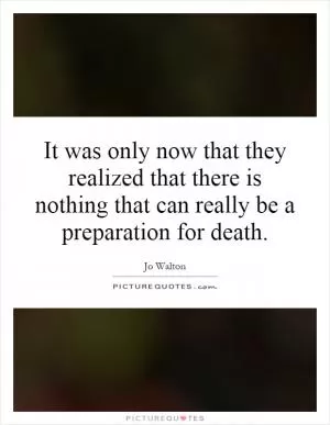 It was only now that they realized that there is nothing that can really be a preparation for death Picture Quote #1