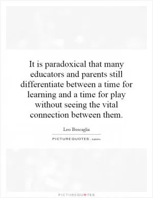 It is paradoxical that many educators and parents still differentiate between a time for learning and a time for play without seeing the vital connection between them Picture Quote #1
