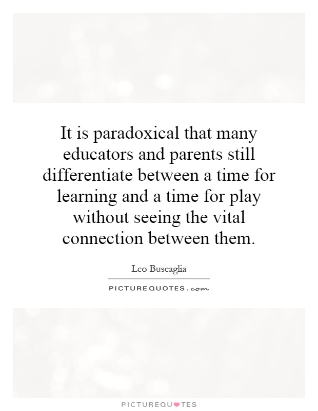 It is paradoxical that many educators and parents still differentiate between a time for learning and a time for play without seeing the vital connection between them Picture Quote #1