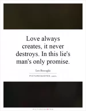 Love always creates, it never destroys. In this lie's man's only promise Picture Quote #1