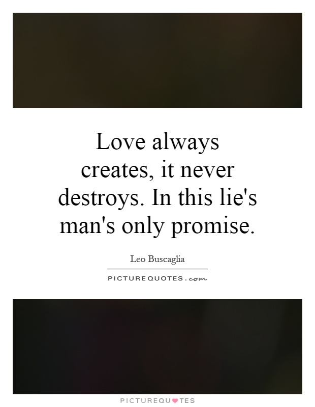 Love always creates, it never destroys. In this lie's man's only promise Picture Quote #1