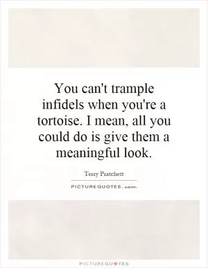 You can't trample infidels when you're a tortoise. I mean, all you could do is give them a meaningful look Picture Quote #1