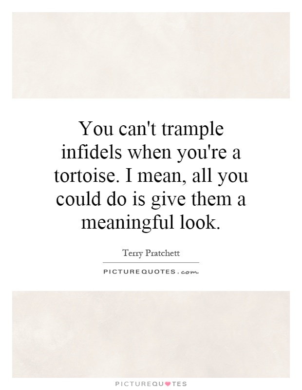 You can't trample infidels when you're a tortoise. I mean, all you could do is give them a meaningful look Picture Quote #1