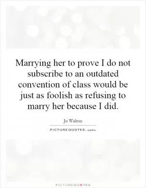 Marrying her to prove I do not subscribe to an outdated convention of class would be just as foolish as refusing to marry her because I did Picture Quote #1