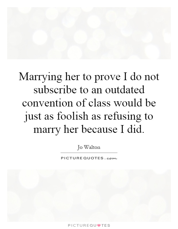 Marrying her to prove I do not subscribe to an outdated convention of class would be just as foolish as refusing to marry her because I did Picture Quote #1
