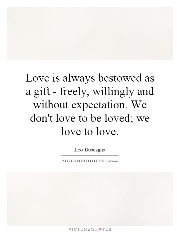 Love is always bestowed as a gift - freely, willingly and without expectation. We don't love to be loved; we love to love Picture Quote #1