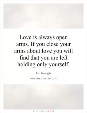 Love is always open arms. If you close your arms about love you will find that you are left holding only yourself Picture Quote #1