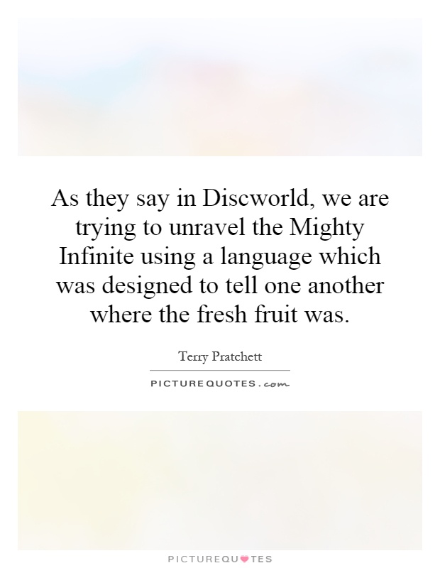 As they say in Discworld, we are trying to unravel the Mighty Infinite using a language which was designed to tell one another where the fresh fruit was Picture Quote #1