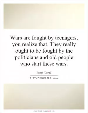 Wars are fought by teenagers, you realize that. They really ought to be fought by the politicians and old people who start these wars Picture Quote #1