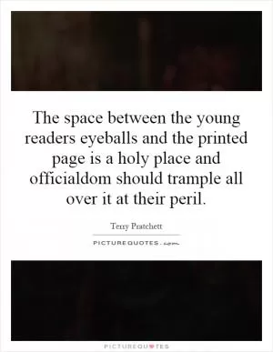 The space between the young readers eyeballs and the printed page is a holy place and officialdom should trample all over it at their peril Picture Quote #1