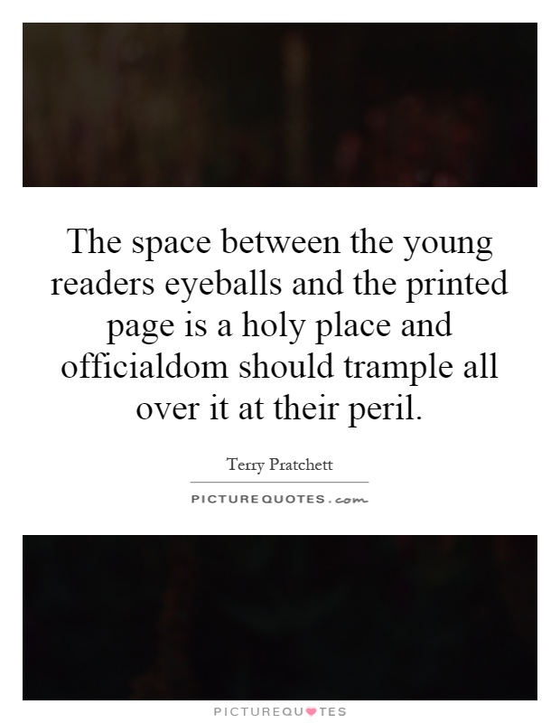 The space between the young readers eyeballs and the printed page is a holy place and officialdom should trample all over it at their peril Picture Quote #1