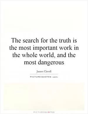 The search for the truth is the most important work in the whole world, and the most dangerous Picture Quote #1