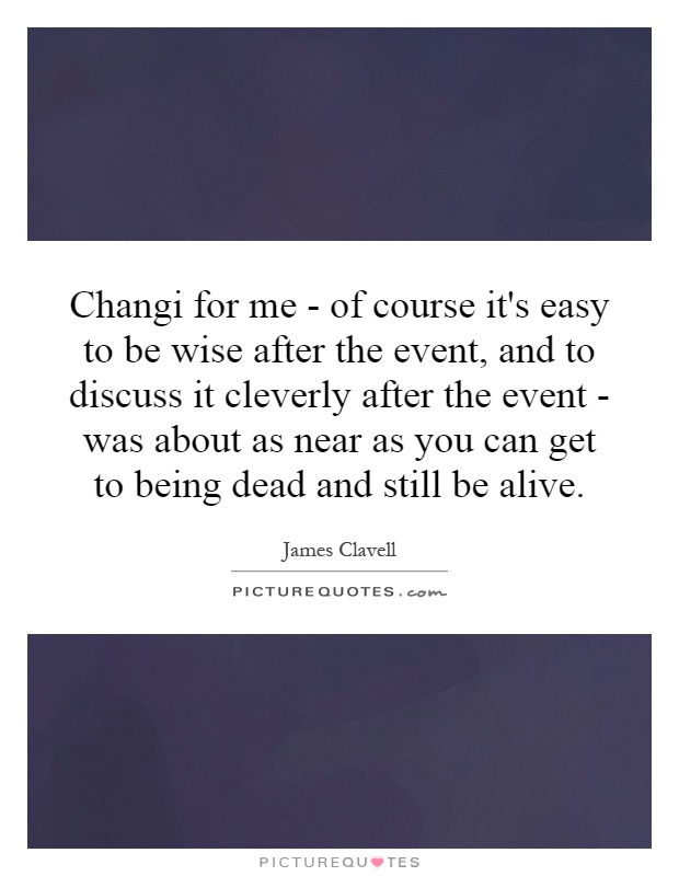 Changi for me - of course it's easy to be wise after the event, and to discuss it cleverly after the event - was about as near as you can get to being dead and still be alive Picture Quote #1