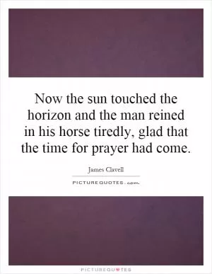 Now the sun touched the horizon and the man reined in his horse tiredly, glad that the time for prayer had come Picture Quote #1