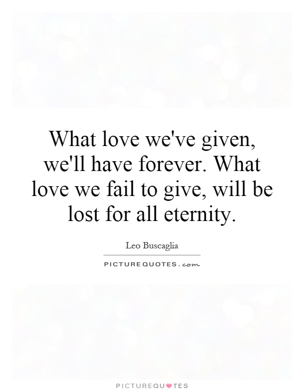 What love we've given, we'll have forever. What love we fail to give, will be lost for all eternity Picture Quote #1