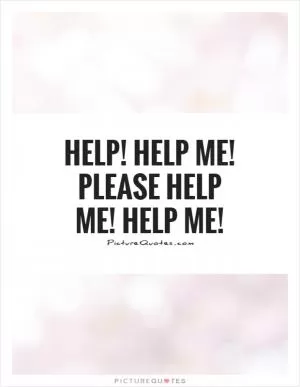 Help! Help me! Please help me! Help me! Picture Quote #1