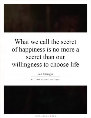 What we call the secret of happiness is no more a secret than our willingness to choose life Picture Quote #1