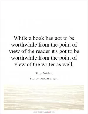 While a book has got to be worthwhile from the point of view of the reader it's got to be worthwhile from the point of view of the writer as well Picture Quote #1
