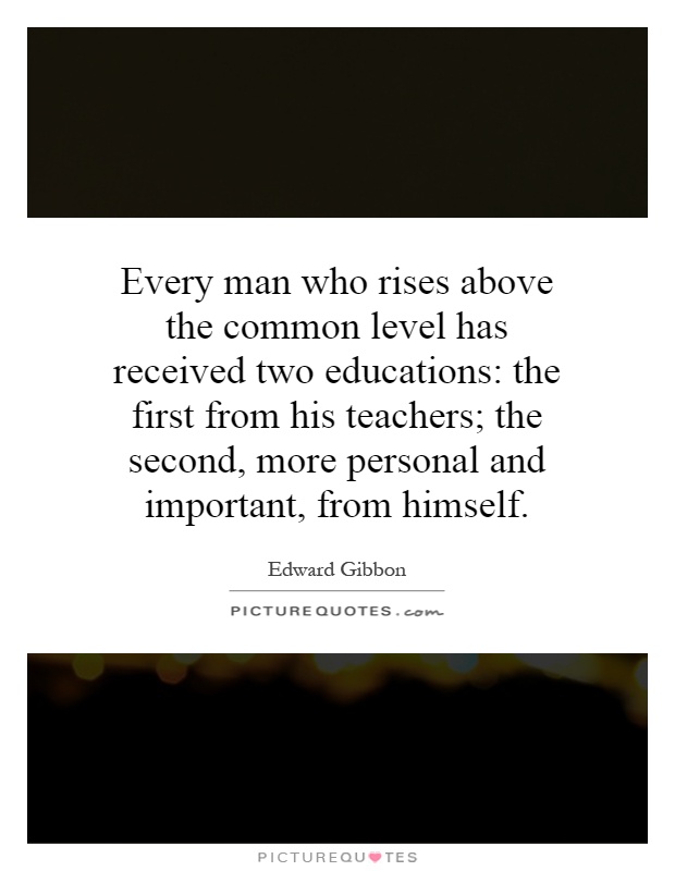 Every man who rises above the common level has received two educations: the first from his teachers; the second, more personal and important, from himself Picture Quote #1