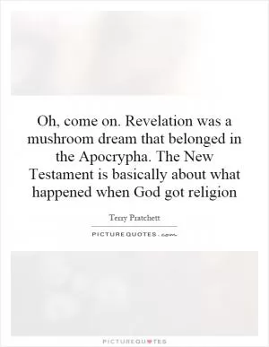 Oh, come on. Revelation was a mushroom dream that belonged in the Apocrypha. The New Testament is basically about what happened when God got religion Picture Quote #1
