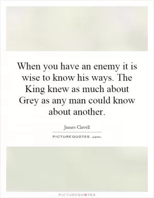When you have an enemy it is wise to know his ways. The King knew as much about Grey as any man could know about another Picture Quote #1