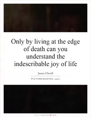 Only by living at the edge of death can you understand the indescribable joy of life Picture Quote #1
