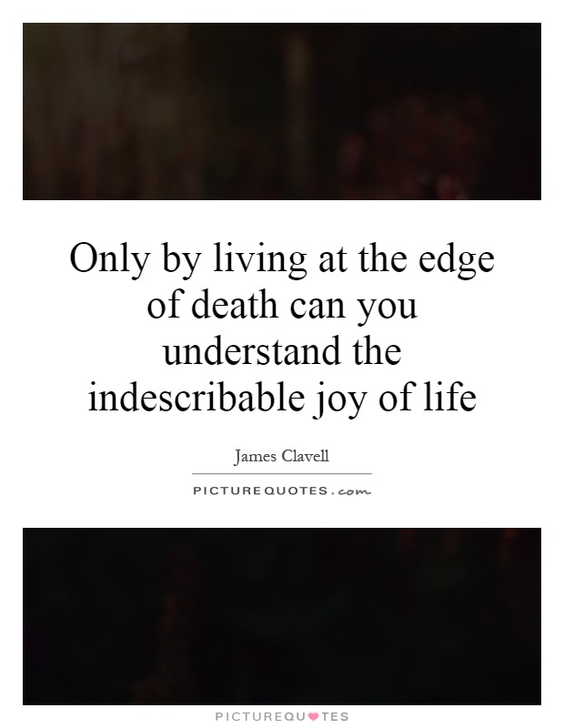 Only by living at the edge of death can you understand the indescribable joy of life Picture Quote #1