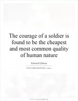 The courage of a soldier is found to be the cheapest and most common quality of human nature Picture Quote #1