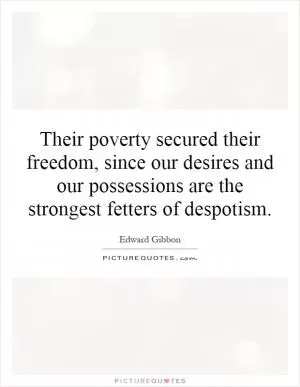 Their poverty secured their freedom, since our desires and our possessions are the strongest fetters of despotism Picture Quote #1