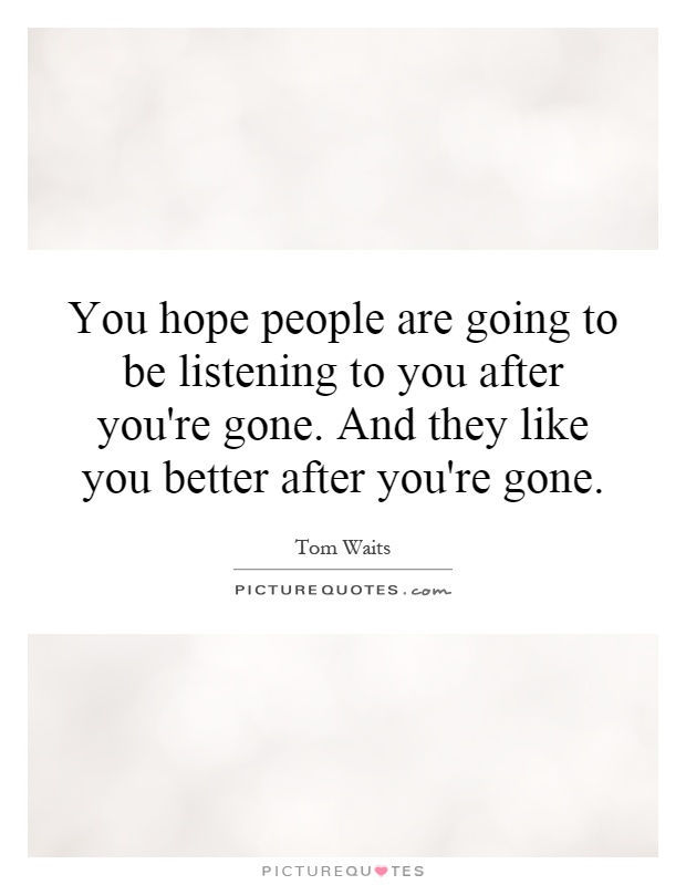 You hope people are going to be listening to you after you're gone. And they like you better after you're gone Picture Quote #1