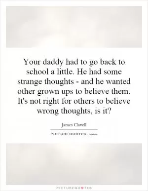 Your daddy had to go back to school a little. He had some strange thoughts - and he wanted other grown ups to believe them. It's not right for others to believe wrong thoughts, is it? Picture Quote #1