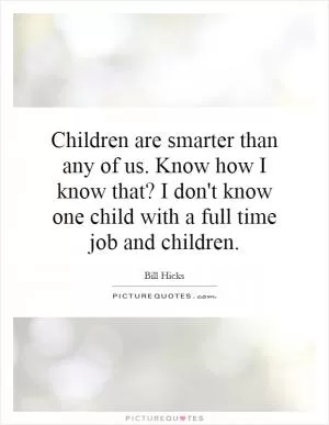 Children are smarter than any of us. Know how I know that? I don't know one child with a full time job and children Picture Quote #1
