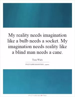 My reality needs imagination like a bulb needs a socket. My imagination needs reality like a blind man needs a cane Picture Quote #1