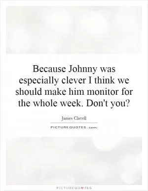Because Johnny was especially clever I think we should make him monitor for the whole week. Don't you? Picture Quote #1