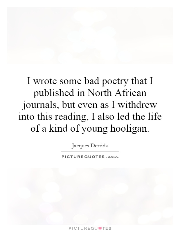 I wrote some bad poetry that I published in North African journals, but even as I withdrew into this reading, I also led the life of a kind of young hooligan Picture Quote #1