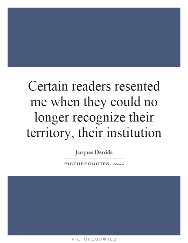 Certain readers resented me when they could no longer recognize their territory, their institution Picture Quote #1