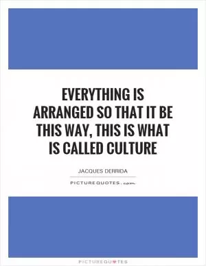 Everything is arranged so that it be this way, this is what is called culture Picture Quote #1