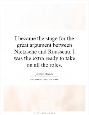 I became the stage for the great argument between Nietzsche and Rousseau. I was the extra ready to take on all the roles Picture Quote #1