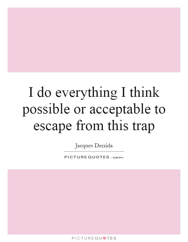 I do everything I think possible or acceptable to escape from this trap Picture Quote #1