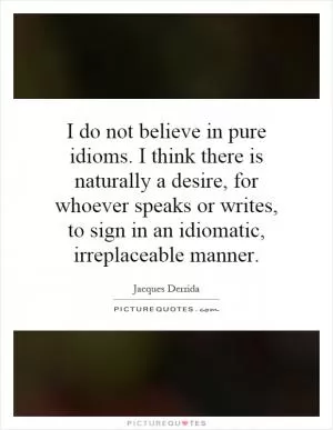 I do not believe in pure idioms. I think there is naturally a desire, for whoever speaks or writes, to sign in an idiomatic, irreplaceable manner Picture Quote #1