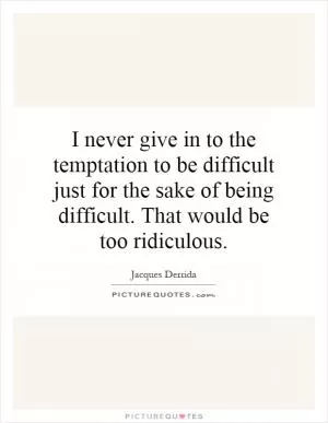 I never give in to the temptation to be difficult just for the sake of being difficult. That would be too ridiculous Picture Quote #1