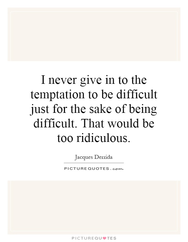 I never give in to the temptation to be difficult just for the sake of being difficult. That would be too ridiculous Picture Quote #1