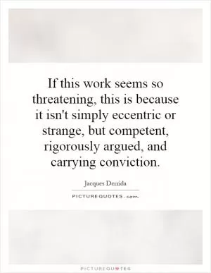 If this work seems so threatening, this is because it isn't simply eccentric or strange, but competent, rigorously argued, and carrying conviction Picture Quote #1