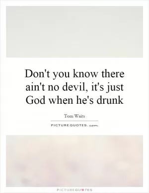 Don't you know there ain't no devil, it's just God when he's drunk Picture Quote #1