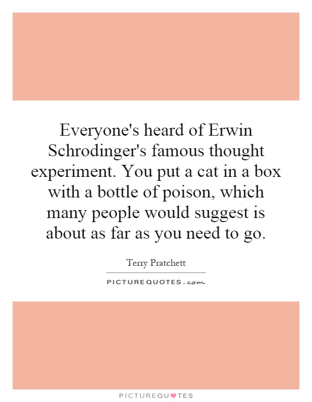 Everyone's heard of Erwin Schrodinger's famous thought experiment. You put a cat in a box with a bottle of poison, which many people would suggest is about as far as you need to go Picture Quote #1